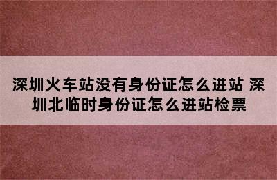 深圳火车站没有身份证怎么进站 深圳北临时身份证怎么进站检票